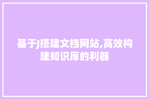 基于J搭建文档网站,高效构建知识库的利器 基于J搭建文档网站,高效构建知识库的利器 GoogleSEO