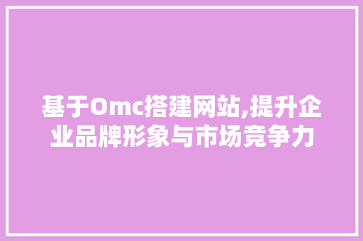 基于Omc搭建网站,提升企业品牌形象与市场竞争力 基于Omc搭建网站,提升企业品牌形象与市场竞争力 必应SEO