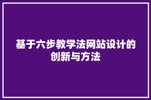 基于六步教学法网站设计的创新与方法 基于六步教学法网站设计的创新与方法 百度SEO