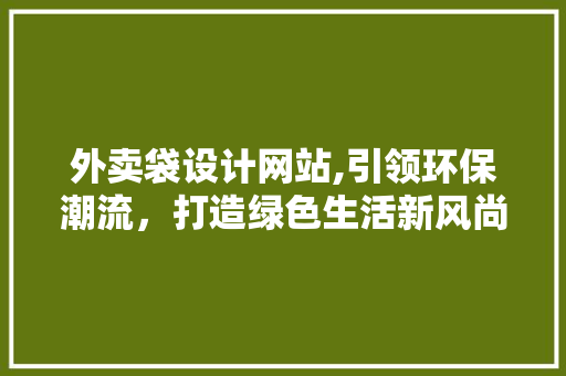 外卖袋设计网站,引领环保潮流，打造绿色生活新风尚 外卖袋设计网站,引领环保潮流，打造绿色生活新风尚 必应SEO