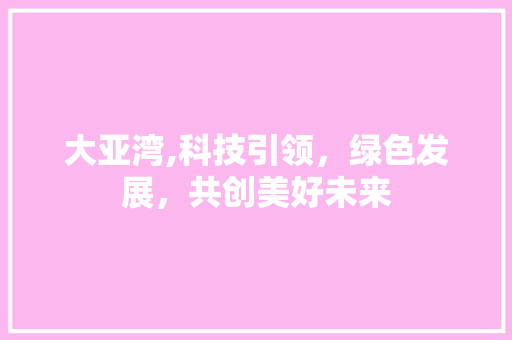 大亚湾,科技引领，绿色发展，共创美好未来 大亚湾,科技引领，绿色发展，共创美好未来 搜狗SEO