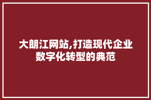 大朗江网站,打造现代企业数字化转型的典范 大朗江网站,打造现代企业数字化转型的典范 必应SEO