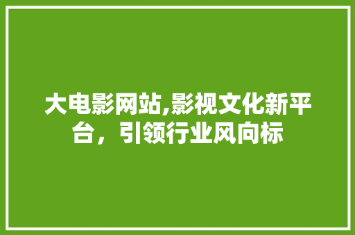 大电影网站,影视文化新平台，引领行业风向标