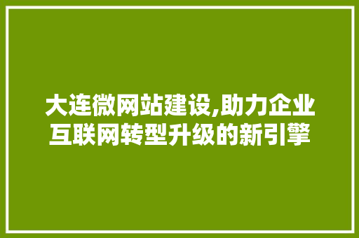 大连微网站建设,助力企业互联网转型升级的新引擎 大连微网站建设,助力企业互联网转型升级的新引擎 必应SEO