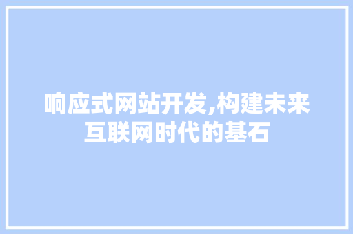 响应式网站开发,构建未来互联网时代的基石 响应式网站开发,构建未来互联网时代的基石 百度SEO