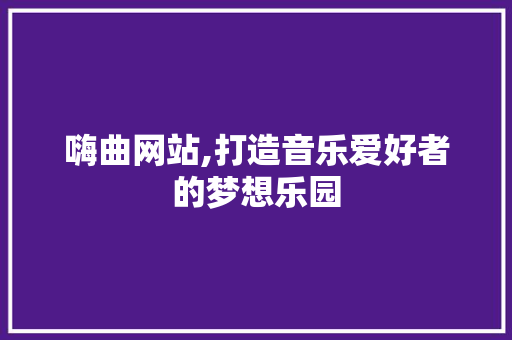 嗨曲网站,打造音乐爱好者的梦想乐园 嗨曲网站,打造音乐爱好者的梦想乐园 神马SEO