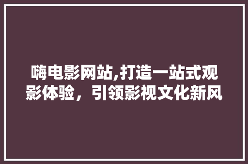 嗨电影网站,打造一站式观影体验，引领影视文化新风尚 嗨电影网站,打造一站式观影体验，引领影视文化新风尚 必应SEO