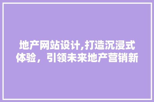 地产网站设计,打造沉浸式体验，引领未来地产营销新潮流 地产网站设计,打造沉浸式体验，引领未来地产营销新潮流 百度SEO