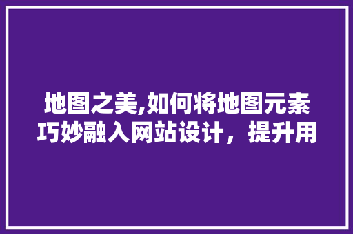 地图之美,如何将地图元素巧妙融入网站设计，提升用户体验 地图之美,如何将地图元素巧妙融入网站设计，提升用户体验 百度SEO