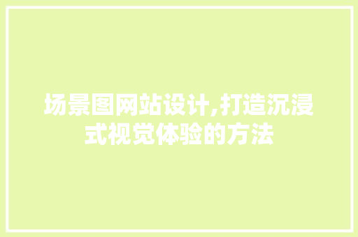 场景图网站设计,打造沉浸式视觉体验的方法 场景图网站设计,打造沉浸式视觉体验的方法 搜狗SEO