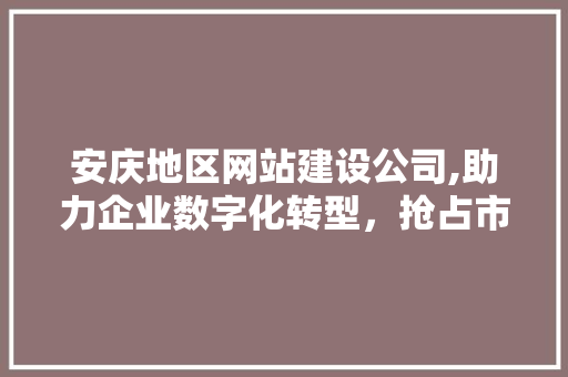 安庆地区网站建设公司,助力企业数字化转型，抢占市场先机 安庆地区网站建设公司,助力企业数字化转型，抢占市场先机 神马SEO