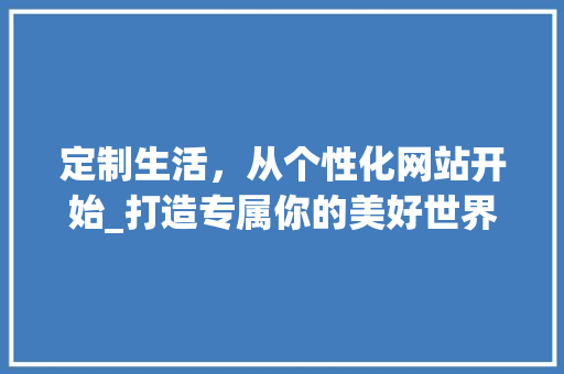 定制生活，从个性化网站开始_打造专属你的美好世界 定制生活，从个性化网站开始_打造专属你的美好世界 必应SEO