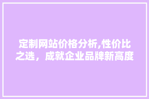 定制网站价格分析,性价比之选，成就企业品牌新高度 定制网站价格分析,性价比之选，成就企业品牌新高度 搜狗SEO
