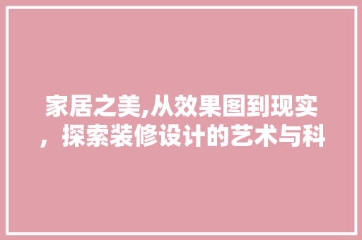 家居之美,从效果图到现实，探索装修设计的艺术与科学 家居之美,从效果图到现实，探索装修设计的艺术与科学 搜狗SEO