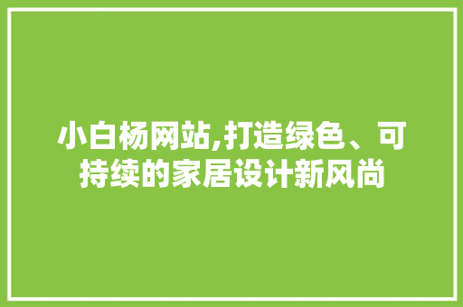 小白杨网站,打造绿色、可持续的家居设计新风尚 小白杨网站,打造绿色、可持续的家居设计新风尚 GoogleSEO