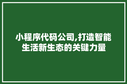 小程序代码公司,打造智能生活新生态的关键力量
