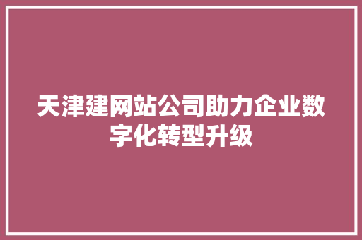 天津建网站公司助力企业数字化转型升级 天津建网站公司助力企业数字化转型升级 百度SEO