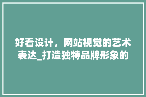 好看设计，网站视觉的艺术表达_打造独特品牌形象的关键因素 好看设计，网站视觉的艺术表达_打造独特品牌形象的关键因素 神马SEO