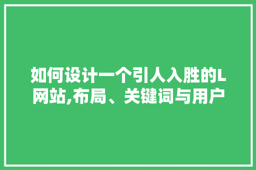 如何设计一个引人入胜的L网站,布局、关键词与用户体验的艺术