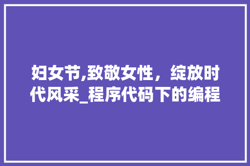 妇女节,致敬女性，绽放时代风采_程序代码下的编程人生 妇女节,致敬女性，绽放时代风采_程序代码下的编程人生 GoogleSEO