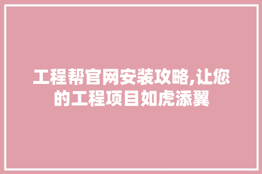 工程帮官网安装攻略,让您的工程项目如虎添翼 工程帮官网安装攻略,让您的工程项目如虎添翼 神马SEO
