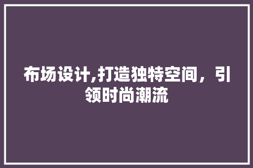 布场设计,打造独特空间，引领时尚潮流 布场设计,打造独特空间，引领时尚潮流 百度SEO