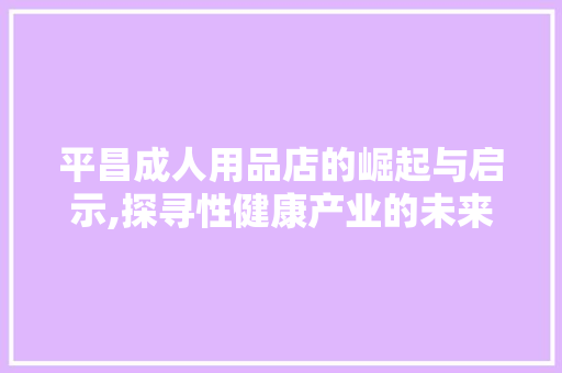 平昌成人用品店的崛起与启示,探寻性健康产业的未来之路 平昌成人用品店的崛起与启示,探寻性健康产业的未来之路 神马SEO