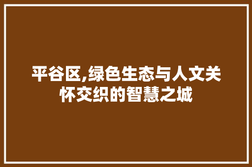 平谷区,绿色生态与人文关怀交织的智慧之城 平谷区,绿色生态与人文关怀交织的智慧之城 百度SEO
