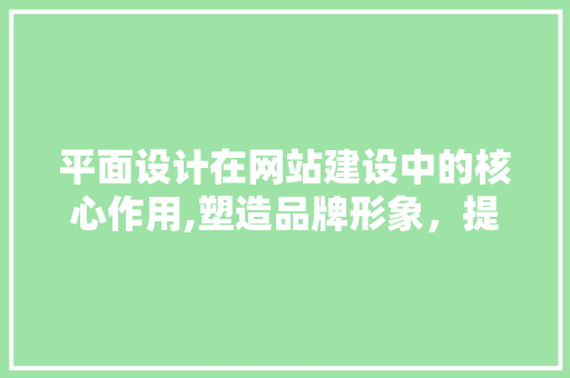 平面设计在网站建设中的核心作用,塑造品牌形象，提升用户体验 平面设计在网站建设中的核心作用,塑造品牌形象，提升用户体验 神马SEO