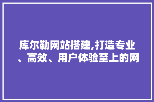 库尔勒网站搭建,打造专业、高效、用户体验至上的网络平台 库尔勒网站搭建,打造专业、高效、用户体验至上的网络平台 必应SEO