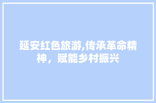 延安红色旅游,传承革命精神，赋能乡村振兴 延安红色旅游,传承革命精神，赋能乡村振兴 百度SEO
