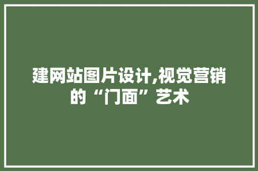建网站图片设计,视觉营销的“门面”艺术