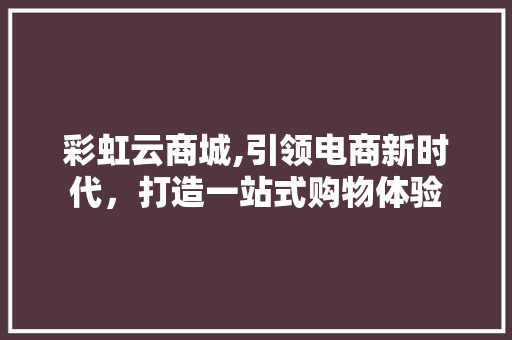 彩虹云商城,引领电商新时代，打造一站式购物体验 彩虹云商城,引领电商新时代，打造一站式购物体验 神马SEO