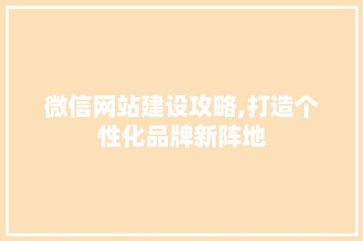 微信网站建设攻略,打造个性化品牌新阵地 微信网站建设攻略,打造个性化品牌新阵地 搜狗SEO