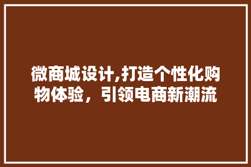 微商城设计,打造个性化购物体验，引领电商新潮流 微商城设计,打造个性化购物体验，引领电商新潮流 百度SEO