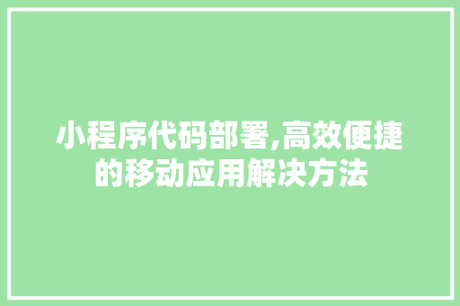 小程序代码部署,高效便捷的移动应用解决方法 小程序代码部署,高效便捷的移动应用解决方法 必应SEO