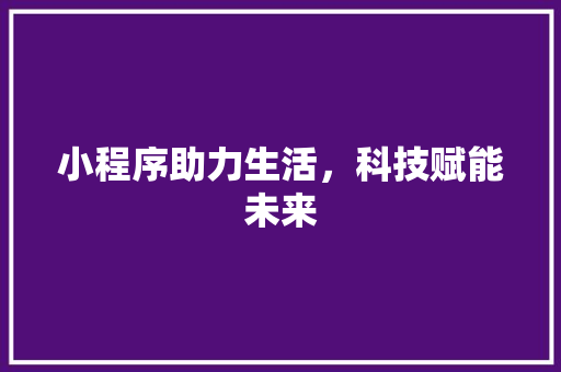 小程序助力生活，科技赋能未来 小程序助力生活，科技赋能未来 神马SEO