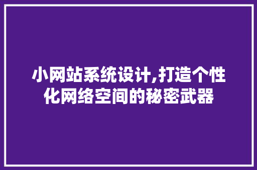 小网站系统设计,打造个性化网络空间的秘密武器