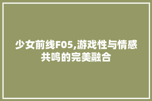 少女前线F05,游戏性与情感共鸣的完美融合 少女前线F05,游戏性与情感共鸣的完美融合 神马SEO