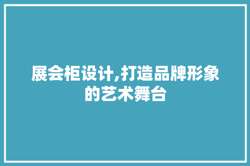 展会柜设计,打造品牌形象的艺术舞台 展会柜设计,打造品牌形象的艺术舞台 必应SEO
