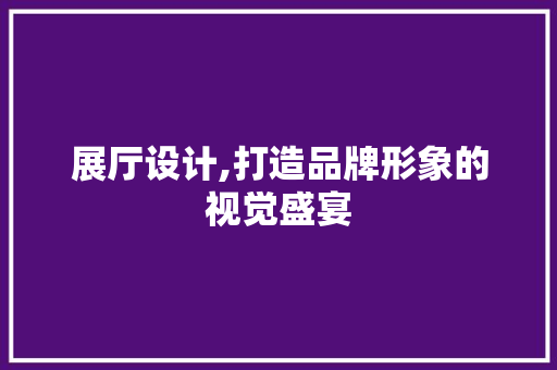 展厅设计,打造品牌形象的视觉盛宴