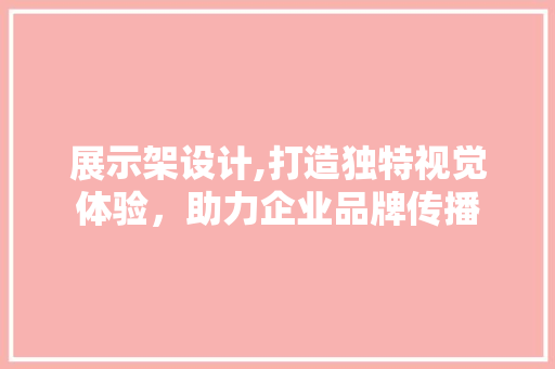 展示架设计,打造独特视觉体验，助力企业品牌传播
