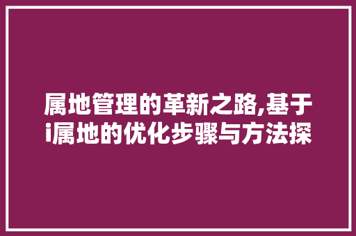 属地管理的革新之路,基于i属地的优化步骤与方法探索