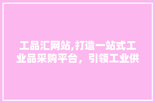 工品汇网站,打造一站式工业品采购平台，引领工业供应链新潮流 工品汇网站,打造一站式工业品采购平台，引领工业供应链新潮流 必应SEO