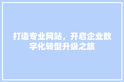 打造专业网站，开启企业数字化转型升级之旅 打造专业网站，开启企业数字化转型升级之旅 必应SEO