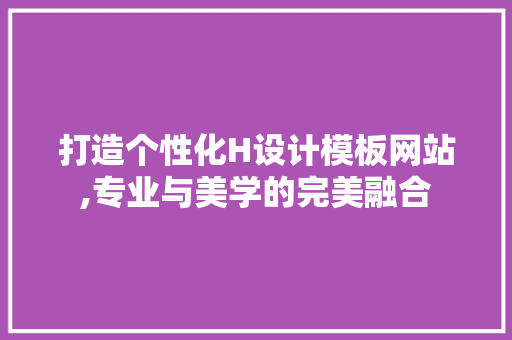 打造个性化H设计模板网站,专业与美学的完美融合 打造个性化H设计模板网站,专业与美学的完美融合 必应SEO
