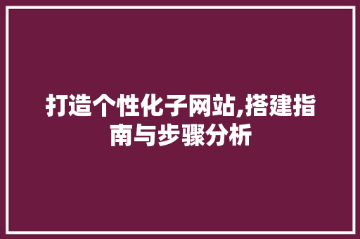 打造个性化子网站,搭建指南与步骤分析 打造个性化子网站,搭建指南与步骤分析 GoogleSEO