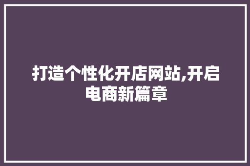打造个性化开店网站,开启电商新篇章 打造个性化开店网站,开启电商新篇章 搜狗SEO