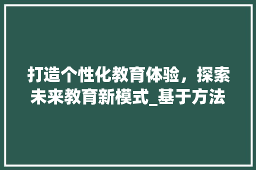 打造个性化教育体验，探索未来教育新模式_基于方法设计的网站例子分析 打造个性化教育体验，探索未来教育新模式_基于方法设计的网站例子分析 GoogleSEO
