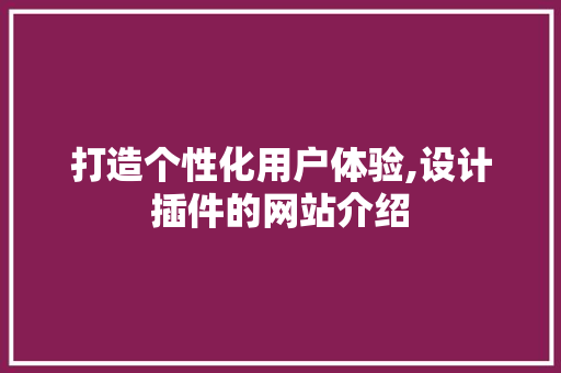 打造个性化用户体验,设计插件的网站介绍 打造个性化用户体验,设计插件的网站介绍 搜狗SEO
